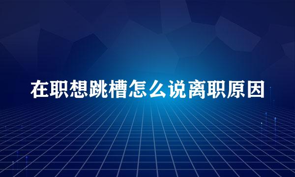在职想跳槽怎么说离职原因