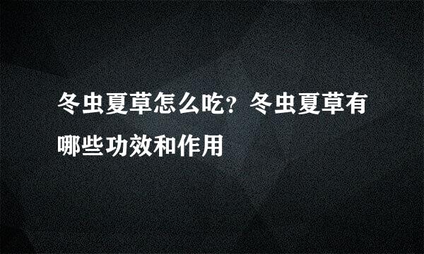 冬虫夏草怎么吃？冬虫夏草有哪些功效和作用