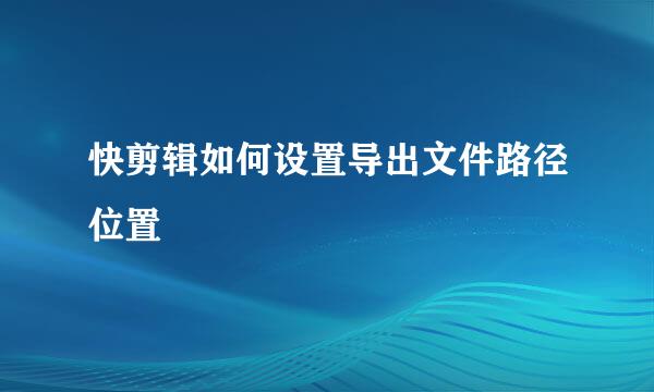 快剪辑如何设置导出文件路径位置