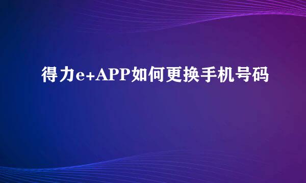 得力e+APP如何更换手机号码