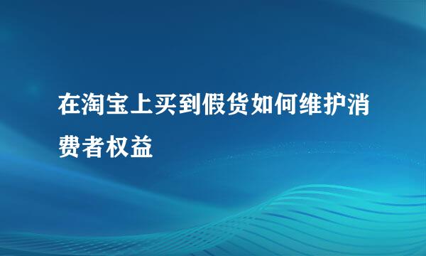 在淘宝上买到假货如何维护消费者权益