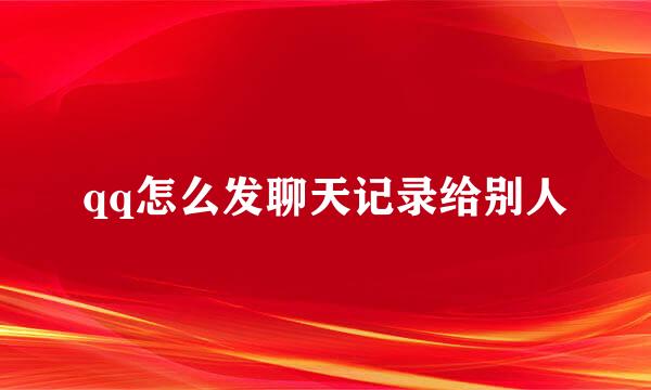qq怎么发聊天记录给别人