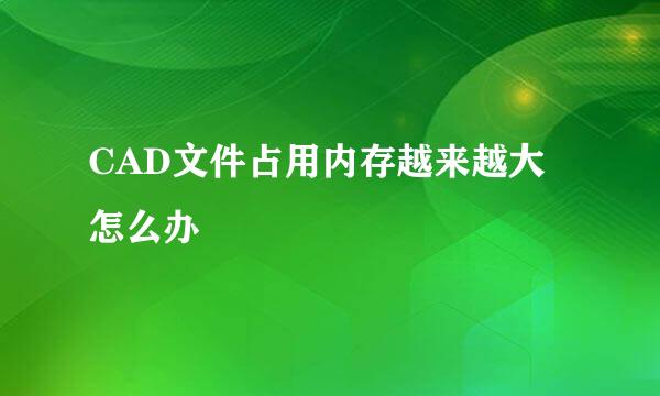 CAD文件占用内存越来越大怎么办
