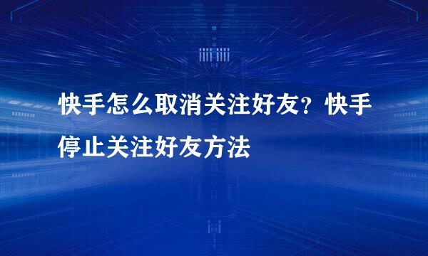 快手怎么取消关注好友？快手停止关注好友方法