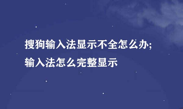 搜狗输入法显示不全怎么办;输入法怎么完整显示