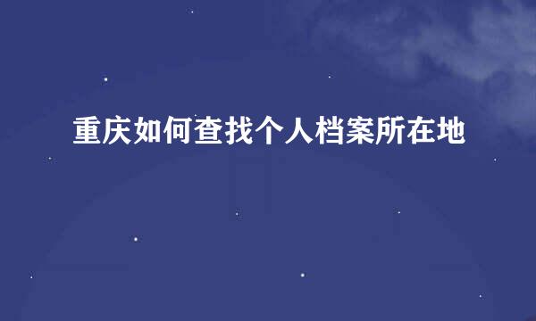 重庆如何查找个人档案所在地