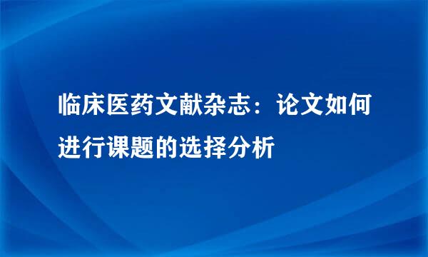 临床医药文献杂志：论文如何进行课题的选择分析