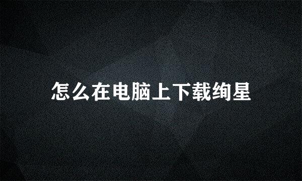 怎么在电脑上下载绚星