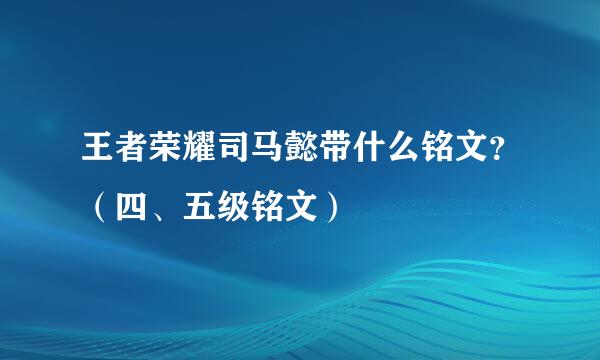 王者荣耀司马懿带什么铭文？（四、五级铭文）