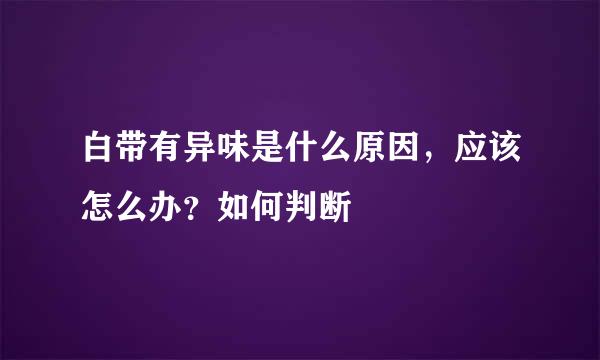 白带有异味是什么原因，应该怎么办？如何判断