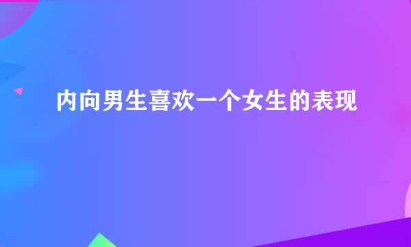 内向男生喜欢一个女生的表现