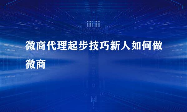 微商代理起步技巧新人如何做微商