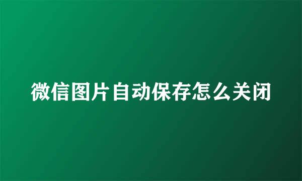 微信图片自动保存怎么关闭