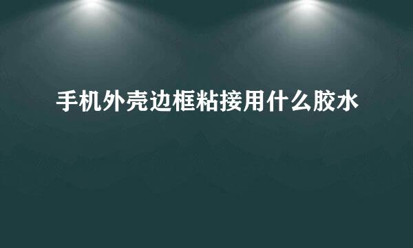 手机外壳边框粘接用什么胶水