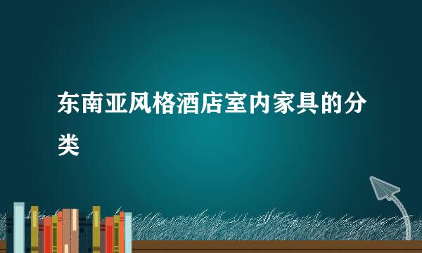 东南亚风格酒店室内家具的分类