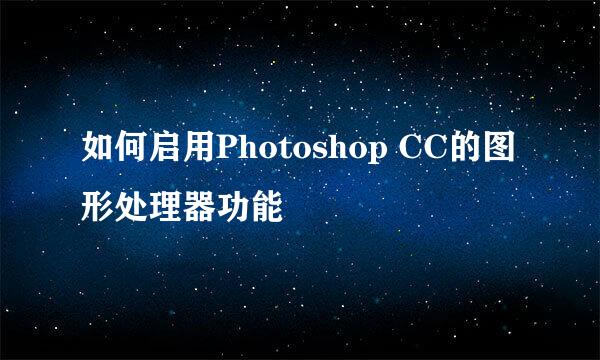 如何启用Photoshop CC的图形处理器功能
