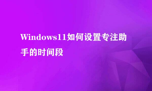 Windows11如何设置专注助手的时间段