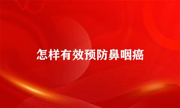 怎样有效预防鼻咽癌