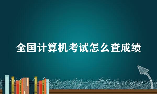 全国计算机考试怎么查成绩
