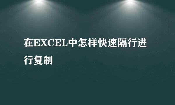 在EXCEL中怎样快速隔行进行复制