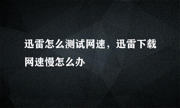 迅雷怎么测试网速，迅雷下载网速慢怎么办