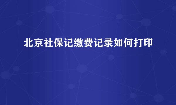 北京社保记缴费记录如何打印