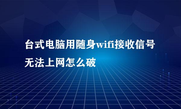 台式电脑用随身wifi接收信号无法上网怎么破