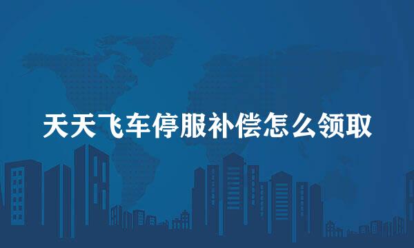 天天飞车停服补偿怎么领取
