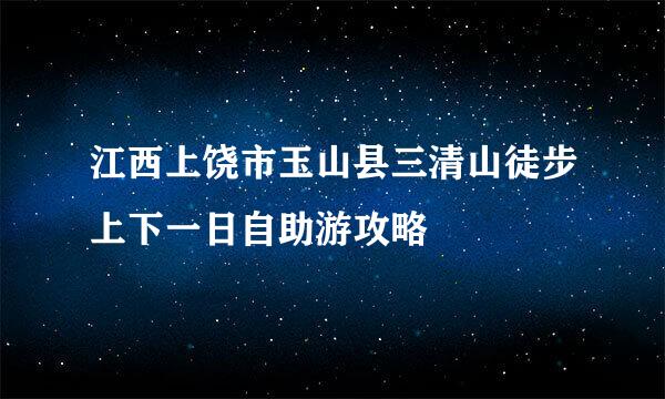 江西上饶市玉山县三清山徒步上下一日自助游攻略