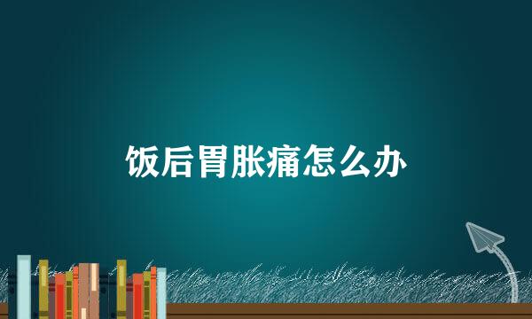 饭后胃胀痛怎么办