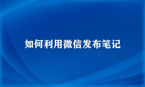 如何利用微信发布笔记
