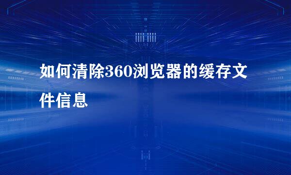 如何清除360浏览器的缓存文件信息