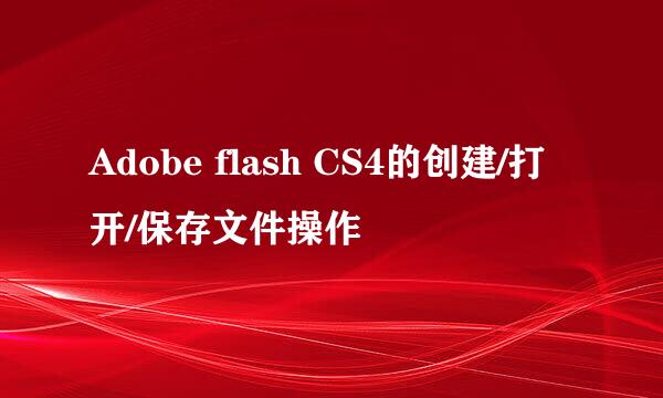 Adobe flash CS4的创建/打开/保存文件操作