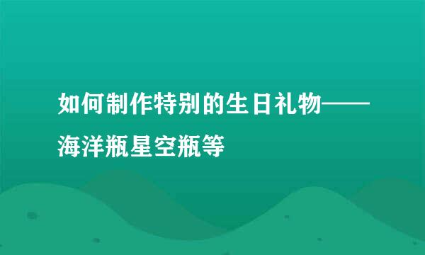 如何制作特别的生日礼物——海洋瓶星空瓶等
