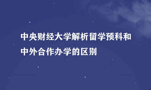 中央财经大学解析留学预科和中外合作办学的区别