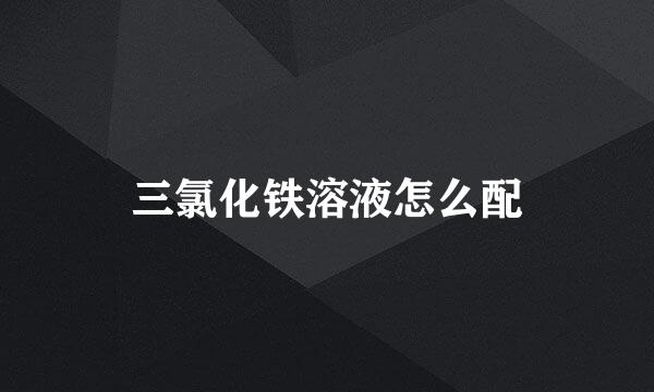 三氯化铁溶液怎么配