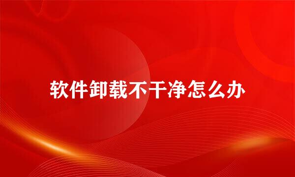 软件卸载不干净怎么办