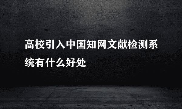 高校引入中国知网文献检测系统有什么好处