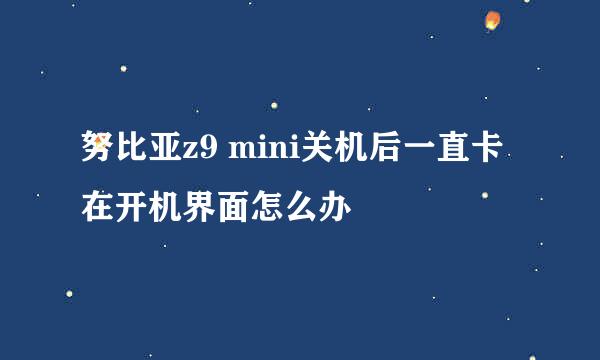 努比亚z9 mini关机后一直卡在开机界面怎么办
