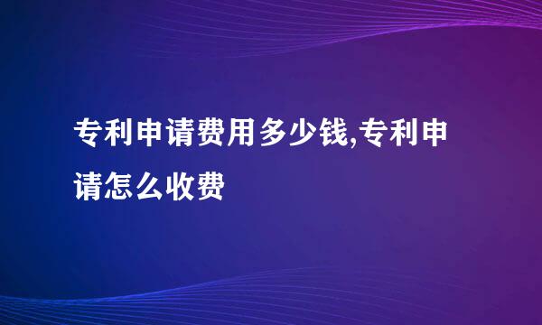 专利申请费用多少钱,专利申请怎么收费