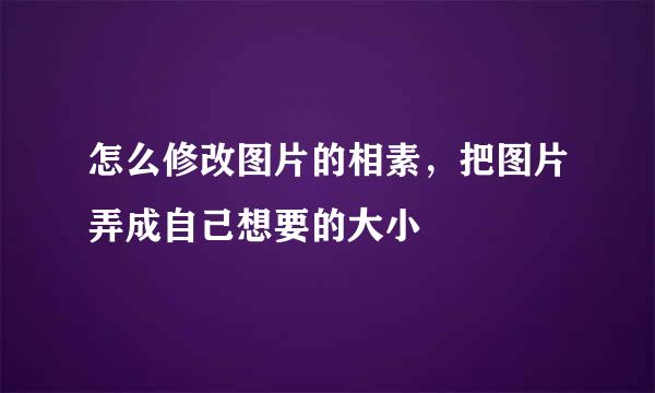 怎么修改图片的相素，把图片弄成自己想要的大小