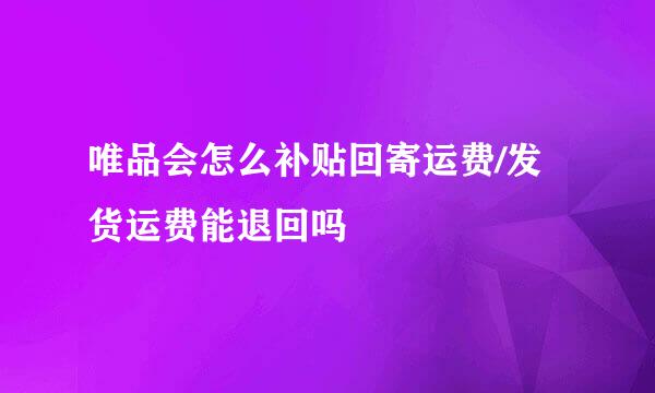 唯品会怎么补贴回寄运费/发货运费能退回吗