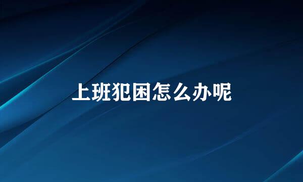 上班犯困怎么办呢