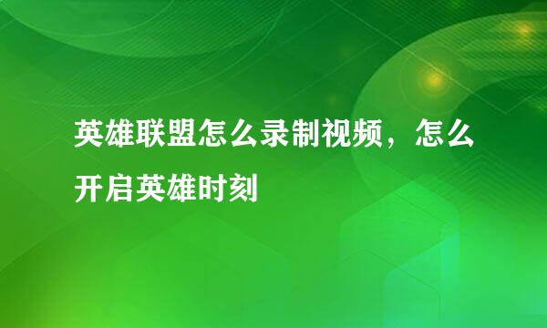 英雄联盟怎么录制视频，怎么开启英雄时刻