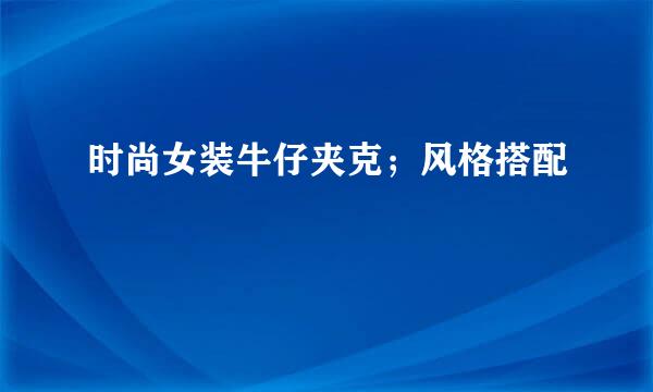 时尚女装牛仔夹克；风格搭配