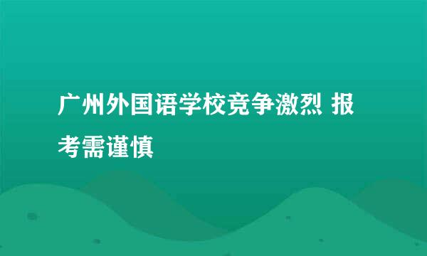 广州外国语学校竞争激烈 报考需谨慎