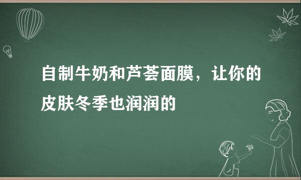 自制牛奶和芦荟面膜，让你的皮肤冬季也润润的