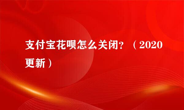 支付宝花呗怎么关闭？（2020更新）