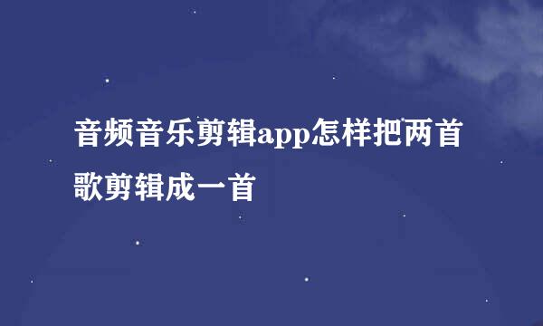 音频音乐剪辑app怎样把两首歌剪辑成一首
