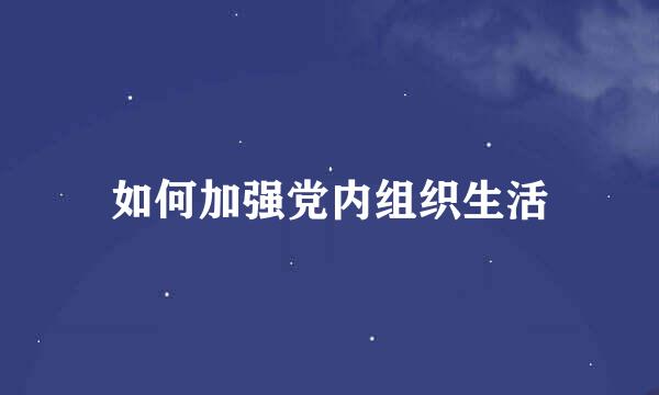如何加强党内组织生活